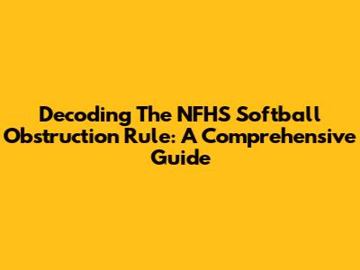 Decoding The NFHS Softball Obstruction Rule: A Comprehensive Guide