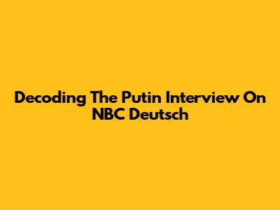 Decoding The Putin Interview On NBC Deutsch