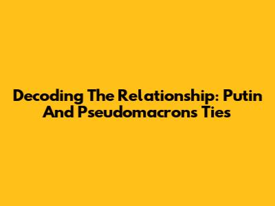 Decoding The Relationship: Putin And Pseudomacron's Ties