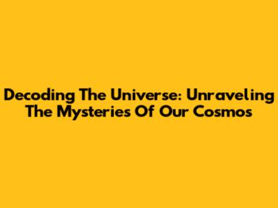 Decoding The Universe: Unraveling The Mysteries Of Our Cosmos