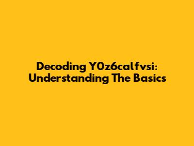 Decoding Y0z6calfvsi: Understanding The Basics