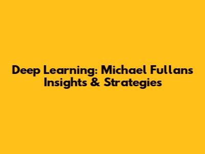 Deep Learning: Michael Fullan's Insights & Strategies