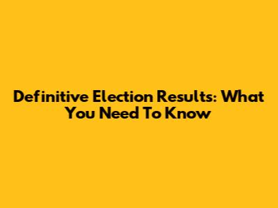 Definitive Election Results: What You Need To Know