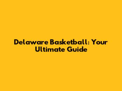 Delaware Basketball: Your Ultimate Guide