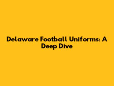 Delaware Football Uniforms: A Deep Dive