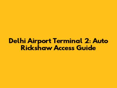 Delhi Airport Terminal 2: Auto Rickshaw Access Guide
