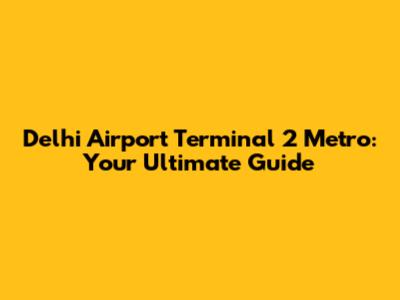 Delhi Airport Terminal 2 Metro: Your Ultimate Guide