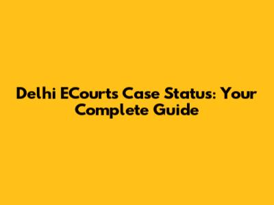 Delhi ECourts Case Status: Your Complete Guide