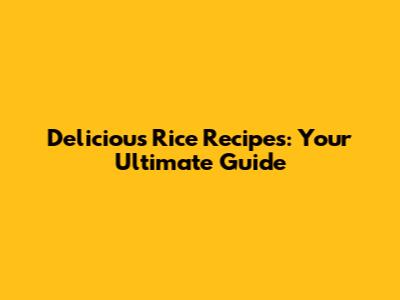 Delicious Rice Recipes: Your Ultimate Guide