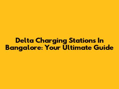 Delta Charging Stations In Bangalore: Your Ultimate Guide