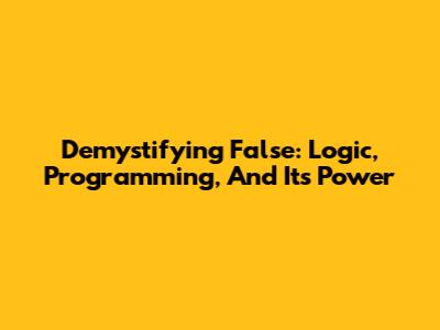 Demystifying 'False': Logic, Programming, And Its Power