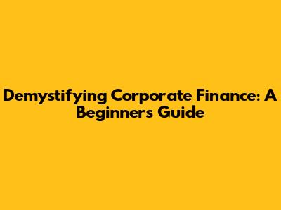 Demystifying Corporate Finance: A Beginner's Guide