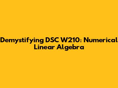 Demystifying DSC W210: Numerical Linear Algebra