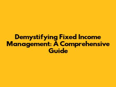 Demystifying Fixed Income Management: A Comprehensive Guide