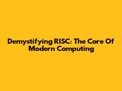 Demystifying RISC: The Core Of Modern Computing