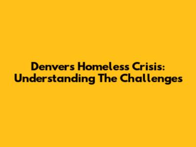 Denver's Homeless Crisis: Understanding The Challenges
