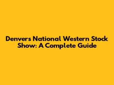 Denver's National Western Stock Show: A Complete Guide