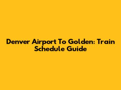 Denver Airport To Golden: Train Schedule Guide