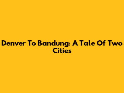 Denver To Bandung: A Tale Of Two Cities