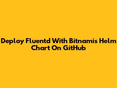 Deploy Fluentd With Bitnami's Helm Chart On GitHub