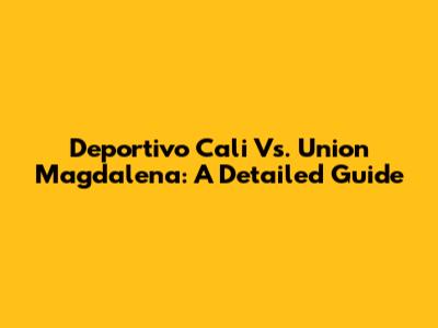 Deportivo Cali Vs. Union Magdalena: A Detailed Guide