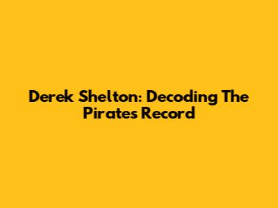 Derek Shelton: Decoding The Pirates' Record