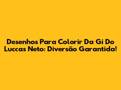 Desenhos Para Colorir Da Gi Do Luccas Neto: Diversão Garantida!
