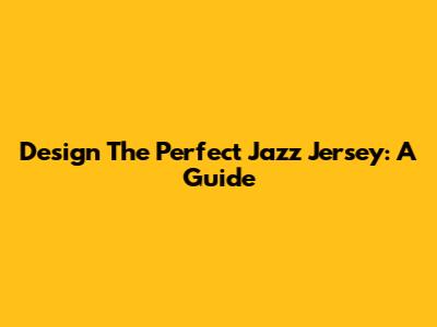 Design The Perfect Jazz Jersey: A Guide