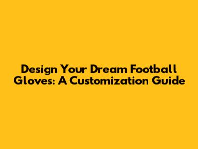 Design Your Dream Football Gloves: A Customization Guide