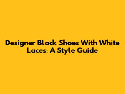 Designer Black Shoes With White Laces: A Style Guide