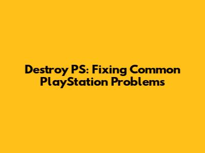 Destroy PS: Fixing Common PlayStation Problems