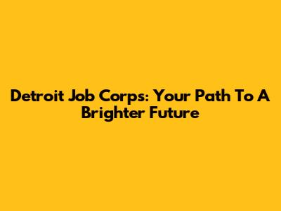 Detroit Job Corps: Your Path To A Brighter Future