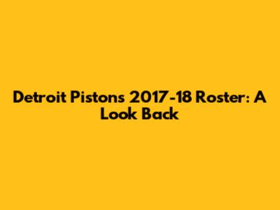 Detroit Pistons 2017-18 Roster: A Look Back