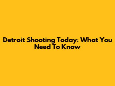 Detroit Shooting Today: What You Need To Know
