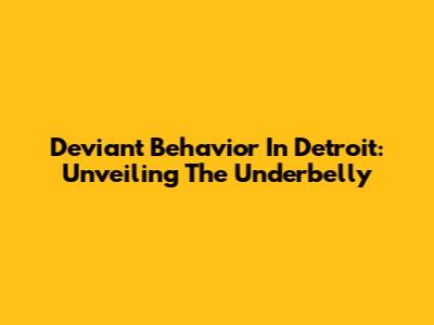 Deviant Behavior In Detroit: Unveiling The Underbelly
