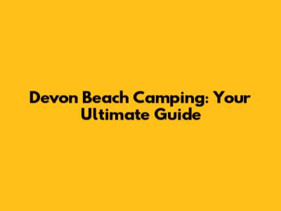 Devon Beach Camping: Your Ultimate Guide