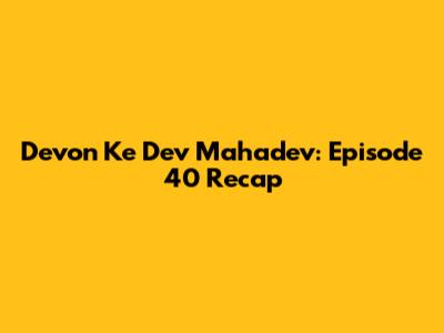 Devon Ke Dev Mahadev: Episode 40 Recap