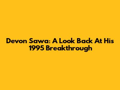 Devon Sawa: A Look Back At His 1995 Breakthrough