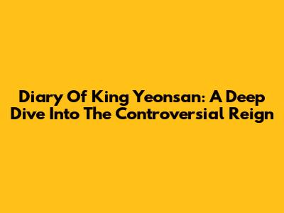 Diary Of King Yeonsan: A Deep Dive Into The Controversial Reign
