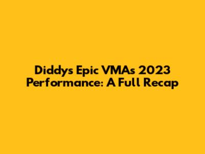 Diddy's Epic VMAs 2023 Performance: A Full Recap