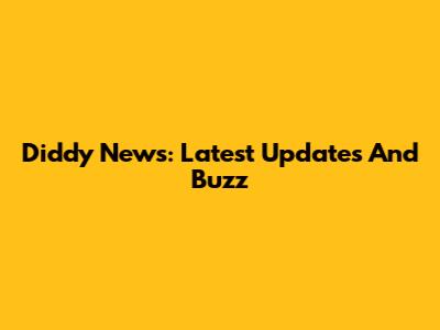 Diddy News: Latest Updates And Buzz