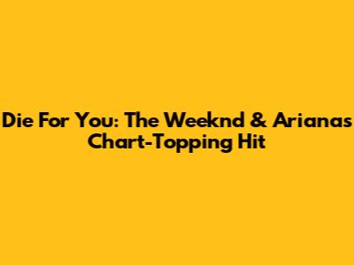 Die For You: The Weeknd & Ariana's Chart-Topping Hit