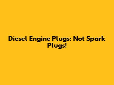 Diesel Engine Plugs: Not Spark Plugs!