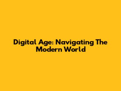 Digital Age: Navigating The Modern World