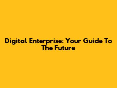 Digital Enterprise: Your Guide To The Future