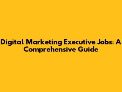 Digital Marketing Executive Jobs: A Comprehensive Guide