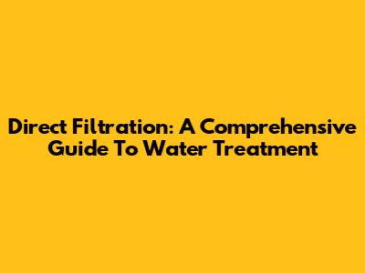 Direct Filtration: A Comprehensive Guide To Water Treatment