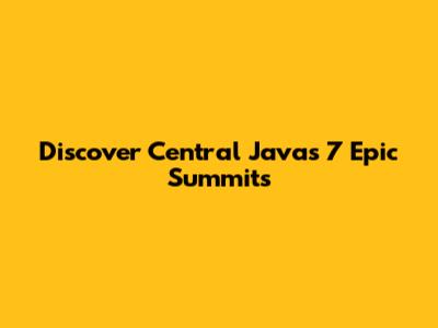Discover Central Java's 7 Epic Summits