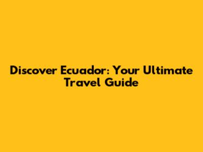 Discover Ecuador: Your Ultimate Travel Guide