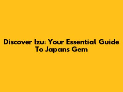 Discover Izu: Your Essential Guide To Japan's Gem